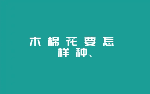 木 棉 花 要 怎 样 种、-会东网