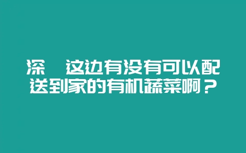 深圳这边有没有可以配送到家的有机蔬菜啊?-会东网