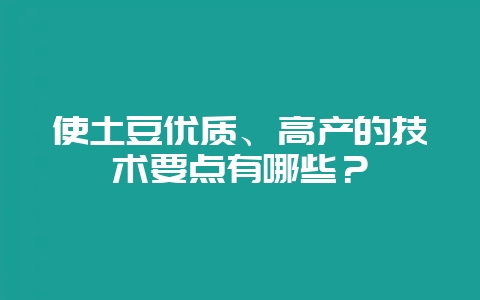 使土豆优质、高产的技术要点有哪些？-会东网
