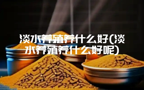 淡水养殖养什么好(淡水养殖养什么好呢)-会东网