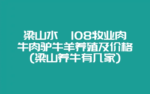 梁山水浒108牧业肉牛肉驴牛羊养殖及价格(梁山养牛有几家)-会东网