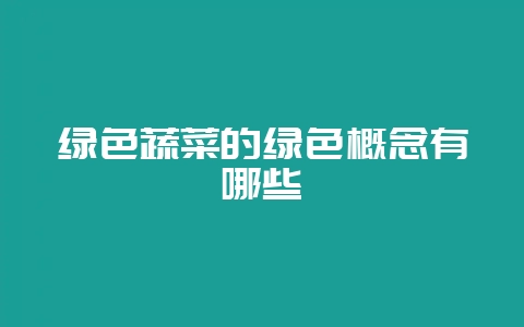 绿色蔬菜的绿色概念有哪些-会东网