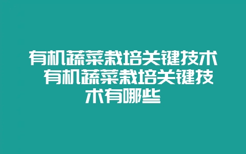 有机蔬菜栽培关键技术 有机蔬菜栽培关键技术有哪些-会东网