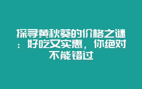 探寻黄秋葵的价格之谜:好吃又实惠,你绝对不能错过-会东网