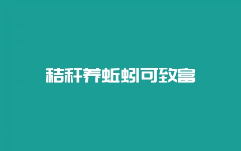 秸秆养蚯蚓可致富-会东网