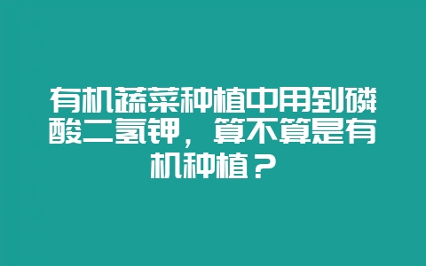 有机蔬菜种植中用到磷酸二氢钾,算不算是有机种植?-会东网