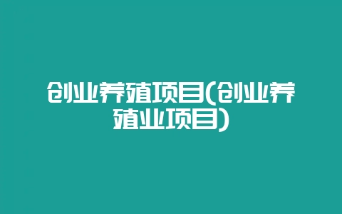 创业养殖项目(创业养殖业项目)-会东网