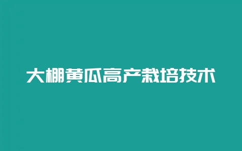 大棚黄瓜高产栽培技术-会东网