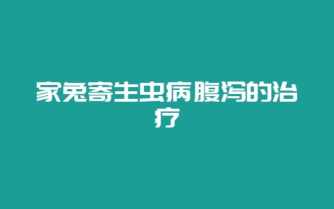 家兔寄生虫病腹泻的治疗-会东网
