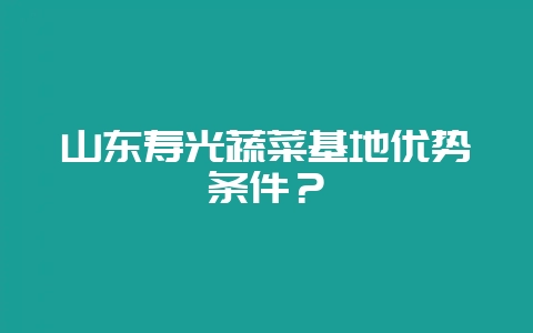 山东寿光蔬菜基地优势条件？-会东网