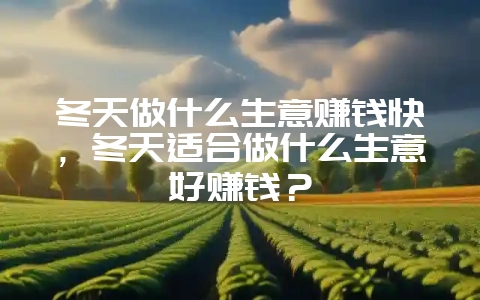 冬天做什么生意赚钱快,冬天适合做什么生意好赚钱?-会东网