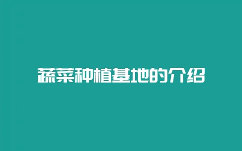蔬菜种植基地的介绍-会东网