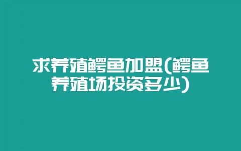求养殖鳄鱼加盟(鳄鱼养殖场投资多少)-会东网