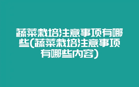 蔬菜栽培注意事项有哪些(蔬菜栽培注意事项有哪些内容)-会东网