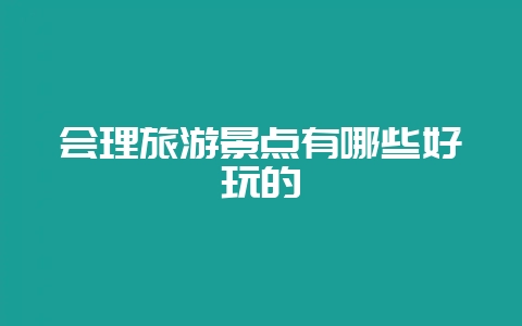 会理旅游景点有哪些好玩的-会东网
