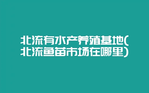 北流有水产养殖基地(北流鱼苗市场在哪里)-会东网