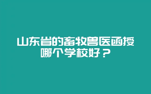 山东省的畜牧兽医函授哪个学校好?-会东网