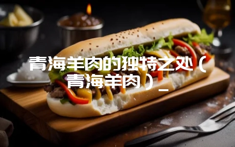 青海羊肉的独特之处(青海羊肉)_-会东网