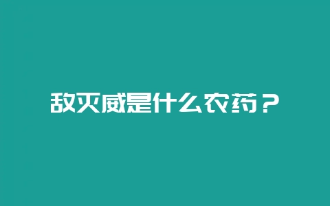敌灭威是什么农药？-会东网