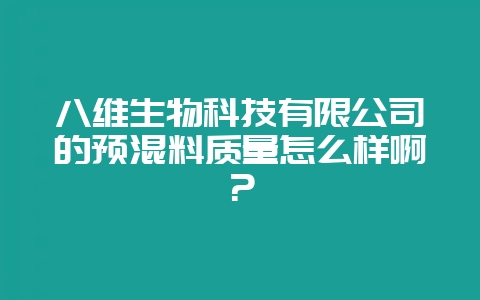 八维生物科技有限公司的预混料质量怎么样啊？-会东网