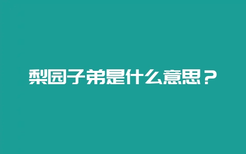 梨园子弟是什么意思？-会东网