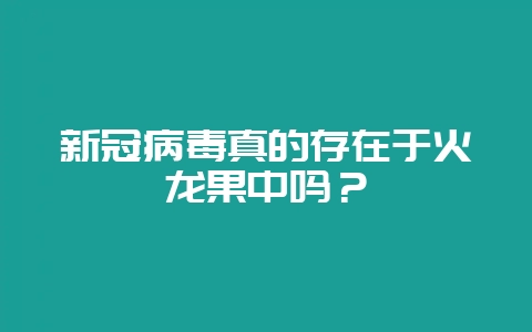 新冠病毒真的存在于火龙果中吗？-会东网