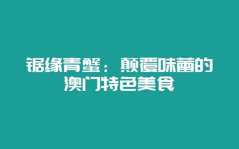 锯缘青蟹：颠覆味蕾的澳门特色美食-会东网