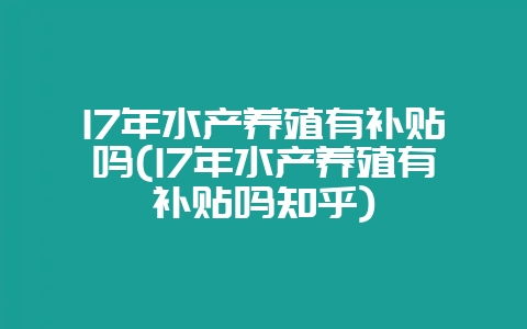 17年水产养殖有补贴吗(17年水产养殖有补贴吗知乎)-会东网
