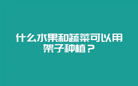 什么水果和蔬菜可以用架子种植？-会东网