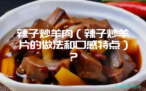 辣子炒羊肉(辣子炒羊片的做法和口感特点)?-会东网