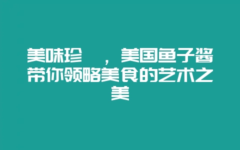 美味珍馐，美国鱼子酱带你领略美食的艺术之美-会东网