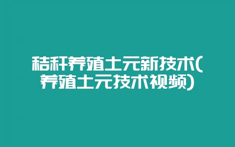 秸秆养殖土元新技术(养殖土元技术视频)-会东网