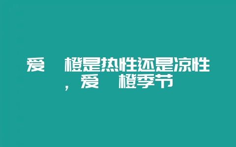 爱媛橙是热性还是凉性,爱媛橙季节-会东网