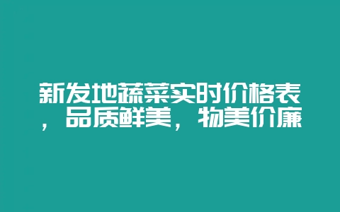 新发地蔬菜实时价格表,品质鲜美,物美价廉-会东网