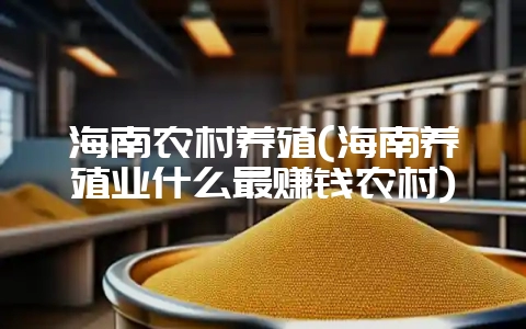 海南农村养殖(海南养殖业什么最赚钱农村)-会东网