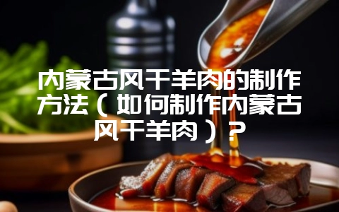 内蒙古风干羊肉的制作方法（如何制作内蒙古风干羊肉）？-会东网