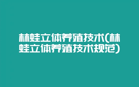 林蛙立体养殖技术(林蛙立体养殖技术规范)-会东网