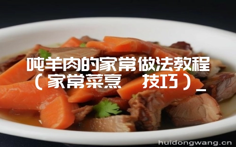 吨羊肉的家常做法教程(家常菜烹饪技巧)_-会东网