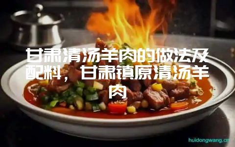 甘肃清汤羊肉的做法及配料,甘肃镇原清汤羊肉-会东网