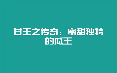 甘王之传奇：蜜甜独特的瓜王-会东网