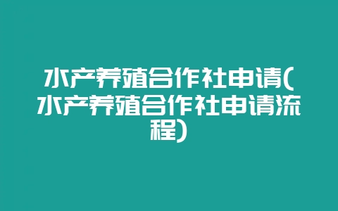 水产养殖合作社申请(水产养殖合作社申请流程)-会东网