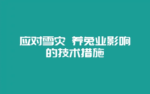 应对雪灾 养兔业影响的技术措施-会东网