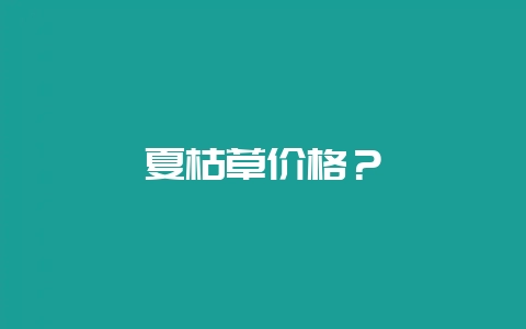 夏枯草价格？-会东网