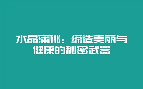 水晶蒲桃：缔造美丽与健康的秘密武器-会东网