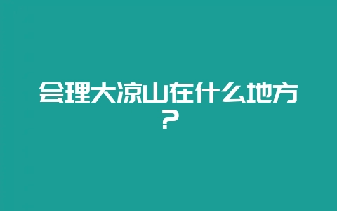 会理大凉山在什么地方?插图 会理大凉山在什么地方?插图