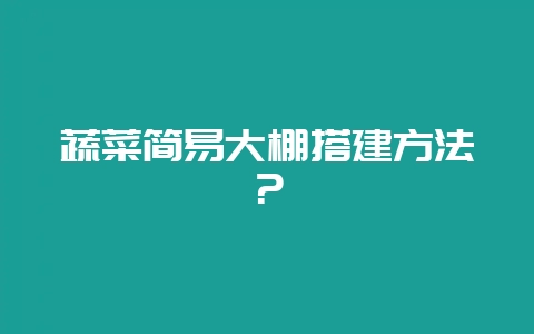 蔬菜简易大棚搭建方法？-会东网