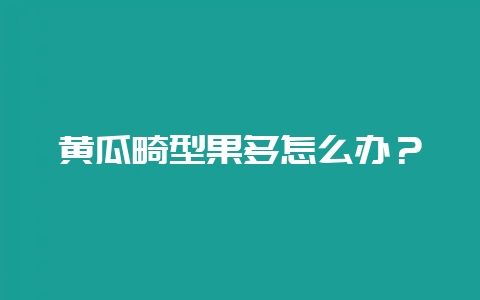 黄瓜畸型果多怎么办?-会东网