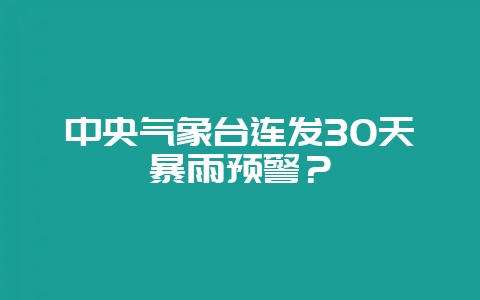 中央气象台连发30天暴雨预警？-会东网