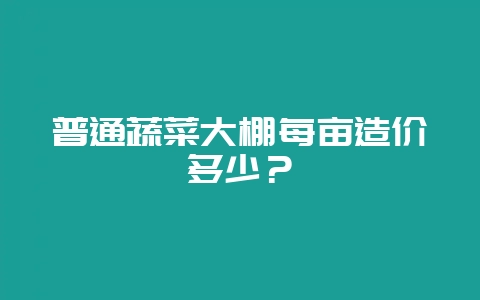 普通蔬菜大棚每亩造价多少？-会东网