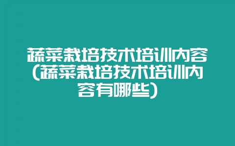 蔬菜栽培技术培训内容(蔬菜栽培技术培训内容有哪些)-会东网